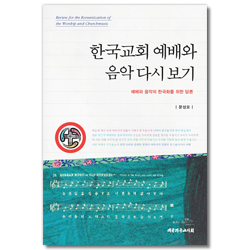 한국교회 예배와 음악 다시 보기 (예배와 음악의 한국화를 위한 담론)