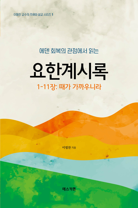 에덴회복의 관점에서 읽은 요한계시록 1-11장: 때가 가까우니라 (이필찬 교수의 주해와 설교 시리즈 1)