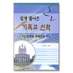 쉽게 풀어쓴 기독교 신학 4 - 교회와 성례전과 기도