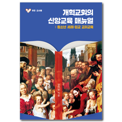 개혁교회의 신앙교육 매뉴얼: 청소년 세례·입교 교리교육 (부모·교사용)