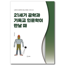 21세기 공학과 기독교 인문학이 만날 때 (공학과 인문학의 만남 세계관 시리즈 1)