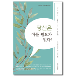 당신은 아플 필요가 없다! (크리스천 건강 기본 지침서)