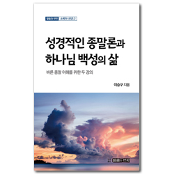 성경적 종말론과 하나님 백성의 삶 (바른 종말 이해를 위한 두 강의)