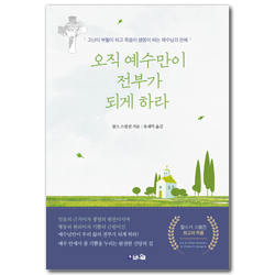 오직 예수만이 전부가 되게 하라 (고난이 부활이 되고 죽음이 생명이 되는 예수님의 은혜)