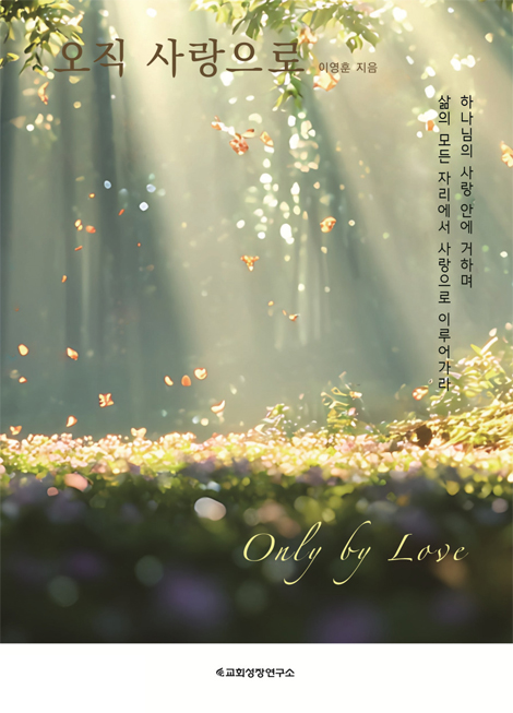 오직 사랑으로 (하나님의 사랑 안에 거하며 삶의 모든 자리에서 사랑으로 이루어가라)