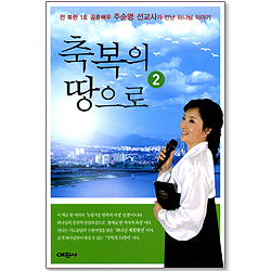 축복의 땅으로 2 - 전 북한 1호 공훈배우 주순영 선교사가 만난 하나님 이야기