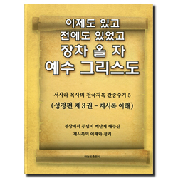 이제도 있고 전에도 있었고 장차 올 자 예수 그리스도 5 (서사라 목사의 천국지옥 간증수기)