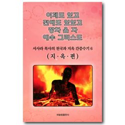 이제도 있고 전에도 있었고 장차 올 자 예수 그리스도 6 (서사라 목사의 천국지옥 간증수기)