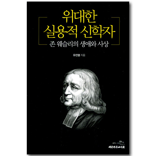 위대한 실용적 신학자 - 존 웨슬리의 생애와 사상
