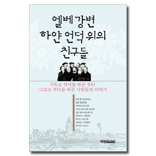 엘베 강변 하얀 언덕 위의 친구들 (기독교 역사를 바꾼 루터 그리고 루터를 바꾼 사람들의 이야기)
